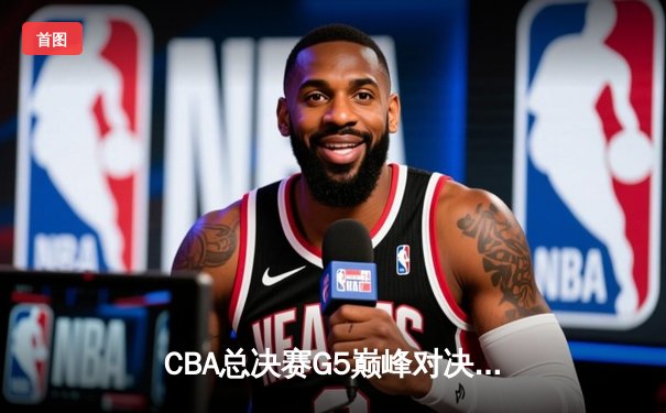 CBA总决赛G5巅峰对决：辽宁逆转广东夺队史第四冠，赵继伟荣膺FMVP
