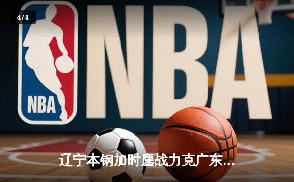 辽宁本钢加时鏖战力克广东宏远 CBA半决赛上演史诗级对决 - 4