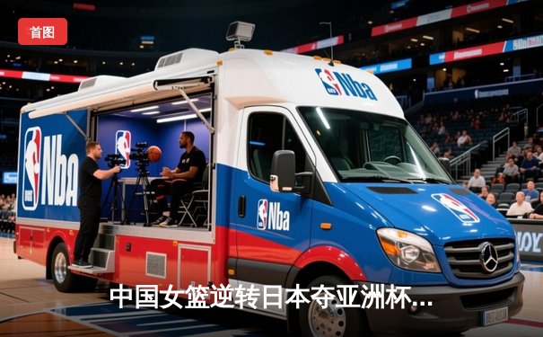 中国女篮逆转日本夺亚洲杯冠军 韩旭23+15统治内线