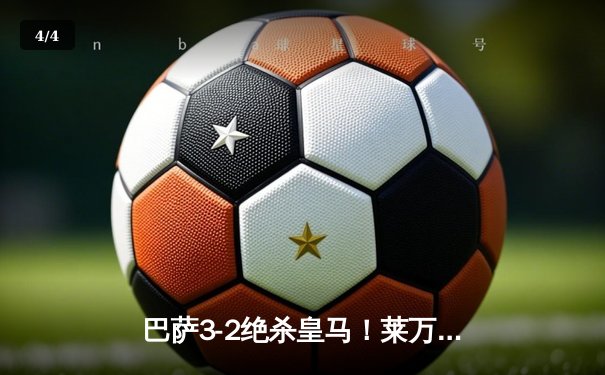 巴萨3-2绝杀皇马！莱万终场前惊天倒钩锁定国家德比胜利 - 4