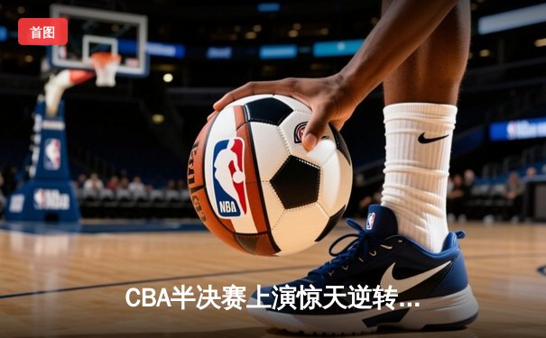CBA半决赛上演惊天逆转 辽宁本钢加时险胜广东宏远