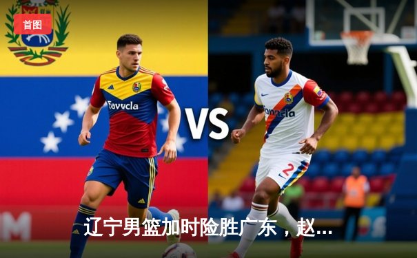 辽宁男篮加时险胜广东，赵继伟30+10主宰生死时刻