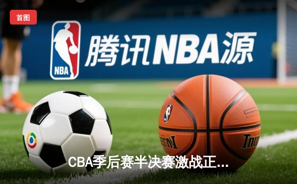 CBA季后赛半决赛激战正酣：辽宁本钢加时险胜广东东莞大益