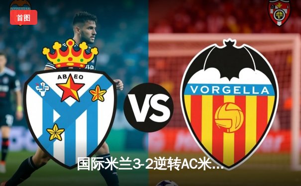 国际米兰3-2逆转AC米兰 劳塔罗双响锁定米兰德比胜利