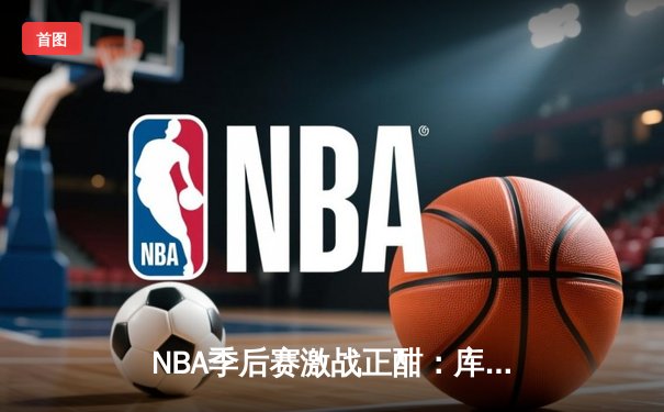 NBA季后赛激战正酣：库里狂砍45分助勇士逆转掘金，系列赛2-1领先