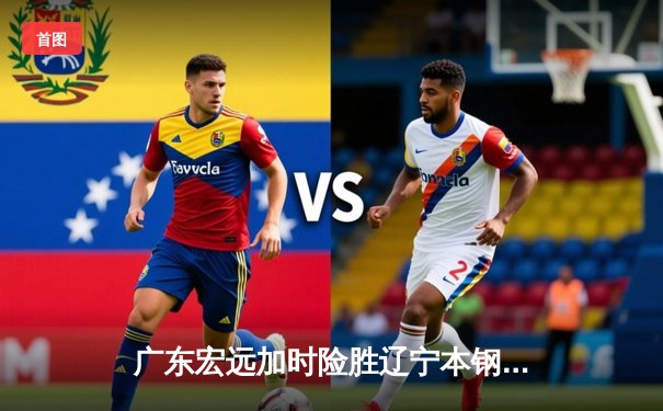 广东宏远加时险胜辽宁本钢，胡明轩35分主宰天王山之战