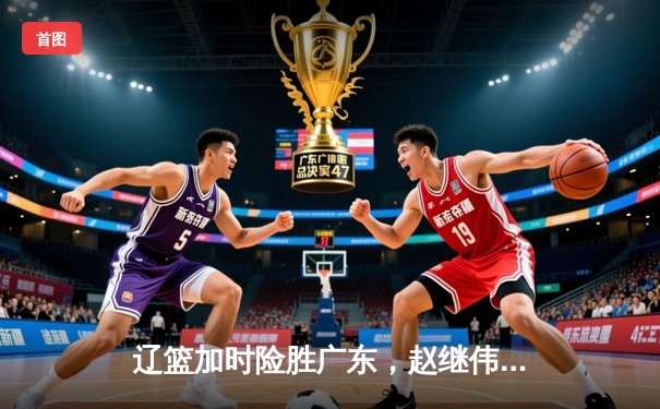 辽篮加时险胜广东，赵继伟37分创个人季后赛新高