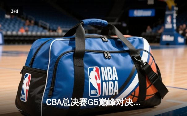 CBA总决赛G5巅峰对决：辽宁本钢力克新疆广汇，实现三连冠伟业 - 3
