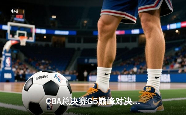 CBA总决赛G5巅峰对决：辽宁本钢力克新疆广汇，实现三连冠伟业 - 4