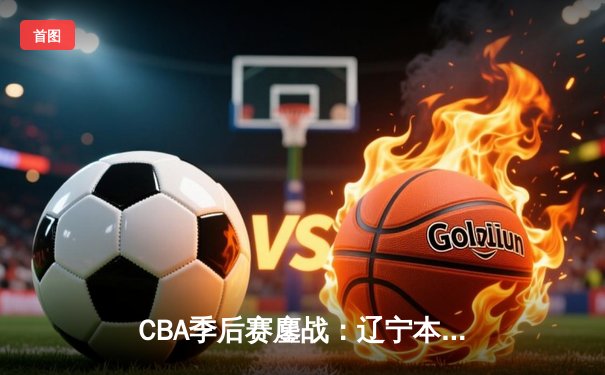 CBA季后赛鏖战：辽宁本钢加时险胜广东宏远，赵继伟砍下33分创生涯新高